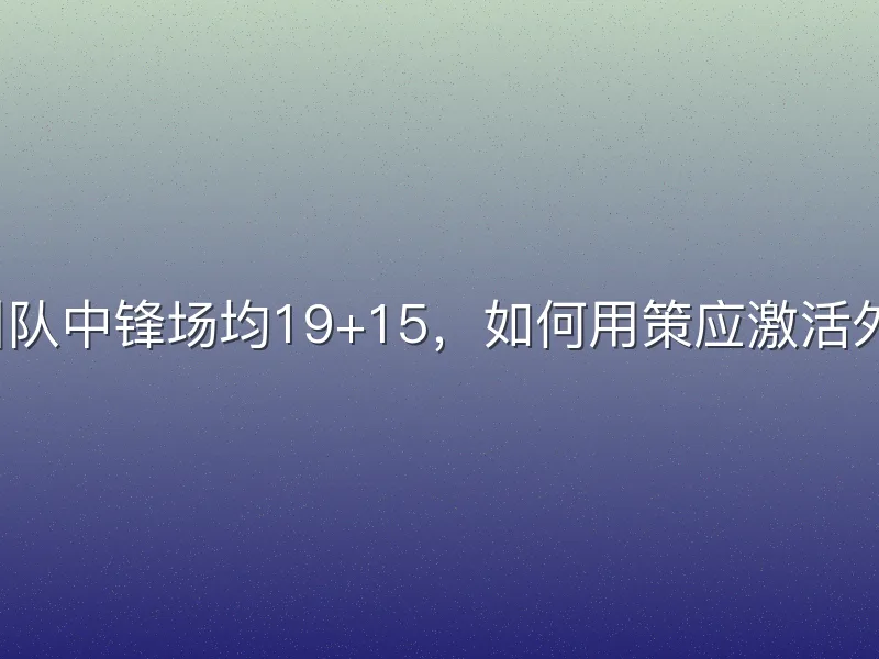 四川队中锋场均19+15，如何用策应激活外线？
